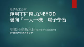 電子教案分享:
運用不同模式的BYOD
邁向「一人一機」電子學習
馮鑑邦高級主任(電子學習及創新教學)
香港教育學院賽馬會小學
 
