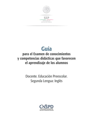 Guía
para el Examen de conocimientos
y competencias didácticas que favorecen
el aprendizaje de los alumnos
Docente. Educación Preescolar.
Segunda Lengua: Inglés
 