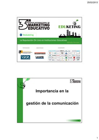 25/02/2013
1
La Reputación On Line en Instituciones Educativas
Alfredo Ferraro
MADRID 2013
#eduketing
2
Importancia en la
gestión de la comunicación
 