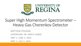 Super High Momentum Spectrometer –
Heavy Gas Cherenkov Detector
MATTHEW STRUGARI
SUPERVISOR: DR. GARTH HUBER
PART 1: JUNE 3, 2016
PART 2: JULY 5, 2016
 