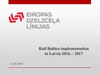 31.03.2016
Rail Baltica implementation
in Latvia 2016. - 2017
 