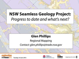 NSW Seamless Geology Project:
Progress to date and what’s next?
Glen Phillips
Regional Mapping
Contact: glen.phillips@trade.nsw.gov
 
