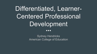 Differentiated, Learner-
Centered Professional
Development
Sydney Hendricks
American College of Education
 