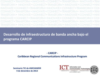 Desarrollo de infraestructura de banda ancha bajo el
programa CARCIP

- CARCIP Caribbean Regional Communications Infrastructure Program

Seminario TIC de AMCHAMDR
4 de diciembre de 2013

 