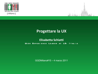 Progettare la UX Elisabetta Schiatti User Experience Leader at LBi Italia GGDMilano#15 – 4 marzo 2011 