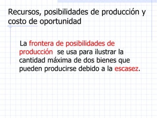 Recursos, posibilidades de producción y costo de oportunidad La  frontera de posibilidades de producción  se usa para ilustrar la cantidad máxima de dos bienes que pueden producirse debido a la  escasez . 