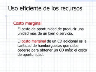 Uso eficiente de los recursos Costo marginal   El costo de oportunidad de producir una unidad más de un bien o servicio. El  costo marginal  de un CD adicional es la cantidad de hamburguesas que debe cederse para obtener un CD más: el costo de oportunidad. 