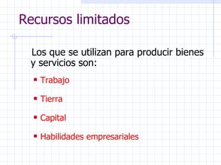 Recursos limitados Los que se utilizan para producir bienes y servicios son:   Trabajo Tierra Capital Habilidades empresariales 