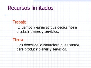 Recursos limitados Trabajo    El tiempo y esfuerzo que dedicamos a producir bienes y servicios. Tierra   Los dones de la naturaleza que usamos para producir bienes y servicios. 