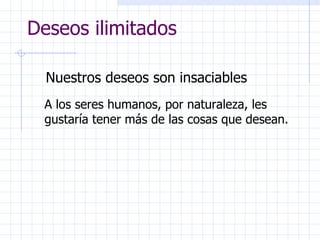 Deseos ilimitados Nuestros deseos son insaciables  A los seres humanos, por naturaleza, les gustaría tener más de las cosas que desean. 