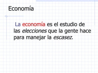 Economía La  economía  es el estudio de las  elecciones  que la gente hace para manejar la  escasez . 