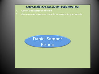 CARACTERÍSTICAS DEL AUTOR DEBE MOSTRAR Qué es un experto en el tema Que cree que el tema se trata de un asunto de gran interés  Daniel Samper Pizano 