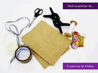 Você vai precisar de...
E cadernos de 4 folhas
 