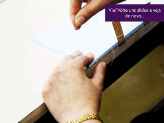Viu?Volte uns slides e veja
de novo...
 