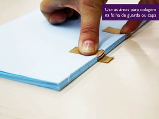 Use as áreas para colagem
na folha de guarda ou capa
 