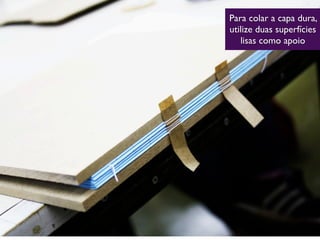 Para colar a capa dura,
utilize duas superfícies
lisas como apoio
 