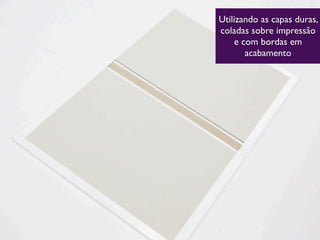 Utilizando as capas duras,
coladas sobre impressão
e com bordas em
acabamento
 