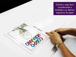 Calcule a capa dura
considerando a
lombada e as dobras/
espessura do papel
 