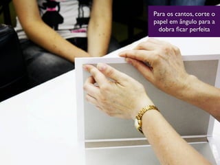 Para os cantos, corte o
papel em ângulo para a
dobra ﬁcar perfeita
 