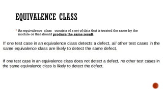 EQUIVALENCE CLASS
 An equivalence class consists of a set of data that is treated the same by the
module or that should produce the same result.
 