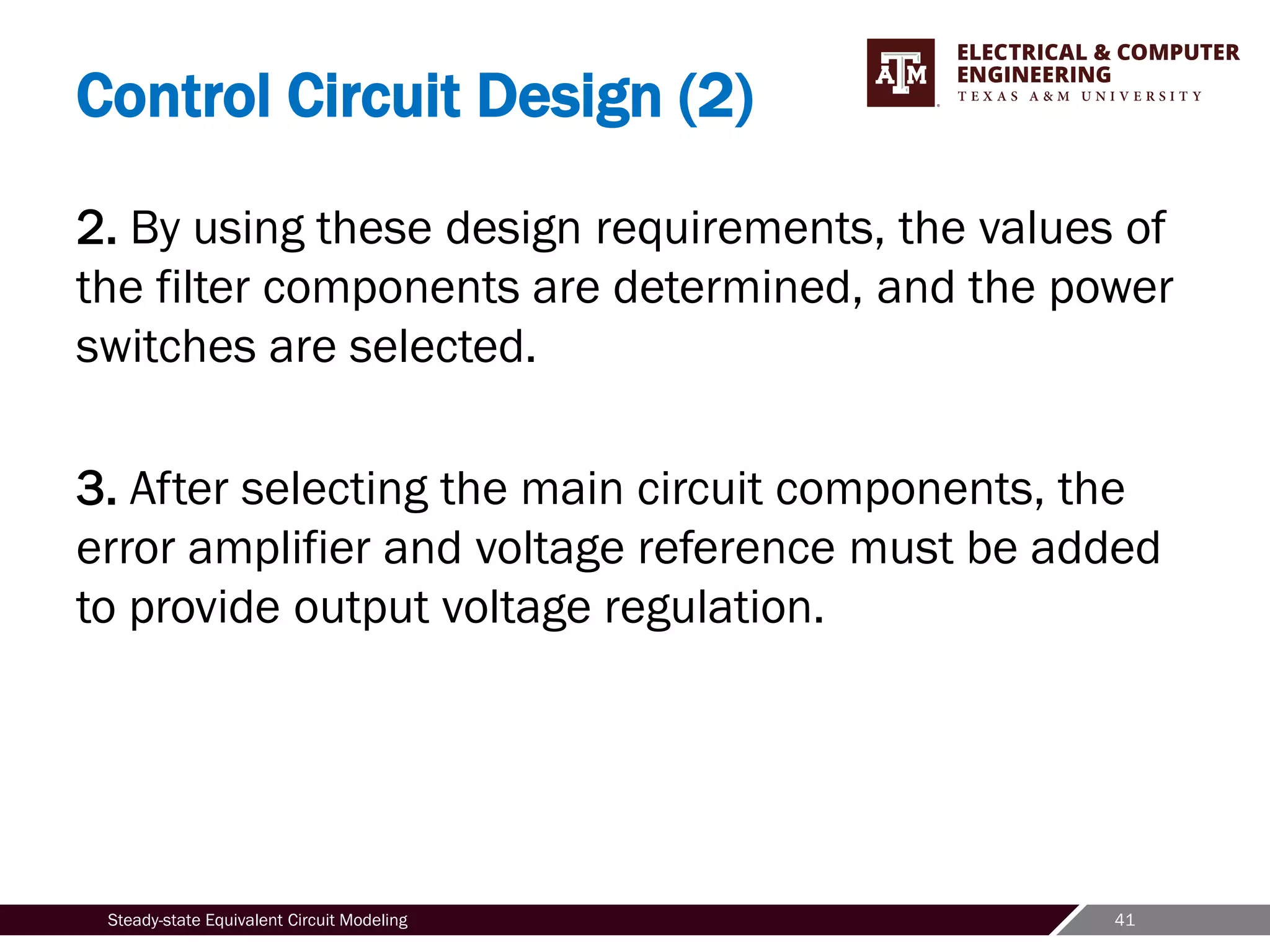 41
Steady-state Equivalent Circuit Modeling
Control Circuit Design (2)
2. By using these design requirements, the values of
the filter components are determined, and the power
switches are selected.
3. After selecting the main circuit components, the
error amplifier and voltage reference must be added
to provide output voltage regulation.
 