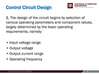 40
Steady-state Equivalent Circuit Modeling
Control Circuit Design
1. The design of the circuit begins by selection of
various operating parameters and component values,
largely determined by the basic operating
requirements, namely:
• Input voltage range
• Output voltage
• Output current range
• Operating frequency
 