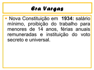 EErraa VVaarrggaass 
Nova Constituição em 1934: salário 
mínimo, proibição do trabalho para 
menores de 14 anos, férias anuais 
remuneradas e instituição do voto 
secreto e universal. 
 