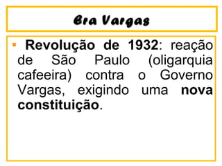 EErraa VVaarrggaass 
Revolução de 1932: reação 
de São Paulo (oligarquia 
cafeeira) contra o Governo 
Vargas, exigindo uma nova 
constituição. 
 
