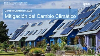 Sixth Assessment Report
WORKING GROUP III – MITIGATION OF CLIMATE CHANGE
Cambio Climático 2022
Mitigación del Cambio Climá...