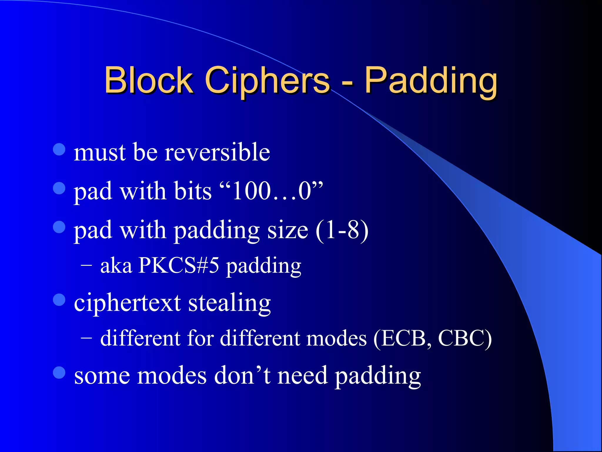 Block Ciphers - Padding must be reversible pad with bits “100…0” pad with padding size (1-8) aka PKCS#5 padding ciphertext stealing different for different modes (ECB, CBC) some modes don’t need padding 