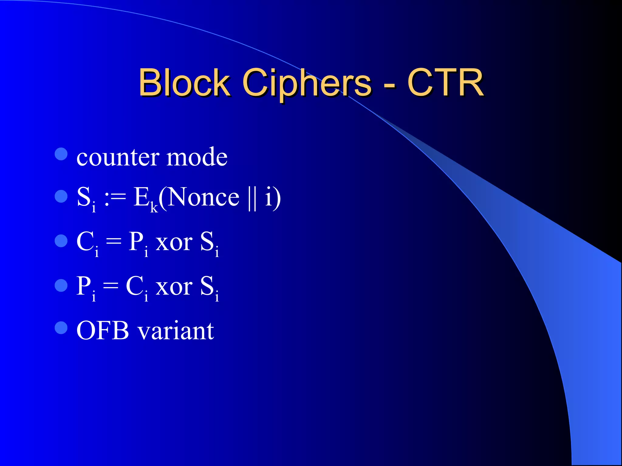 Block Ciphers - CTR counter mode S i  := E k (Nonce || i) C i  = P i  xor S i P i  = C i  xor S i OFB variant 
