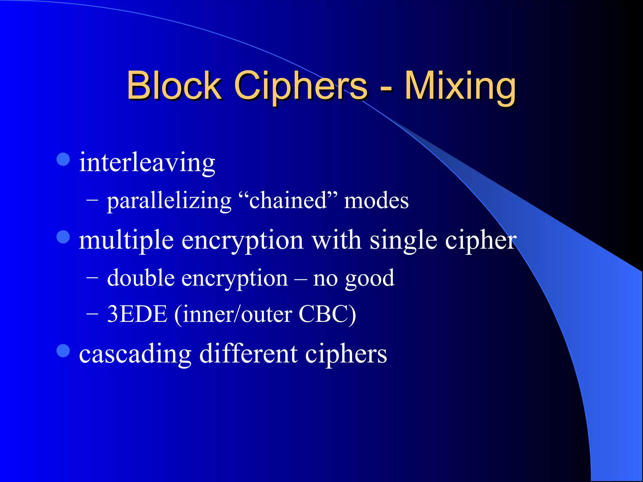 Block Ciphers - Mixing interleaving parallelizing “chained” modes multiple encryption with single cipher double encryption – no good 3EDE (inner/outer CBC) cascading different ciphers 