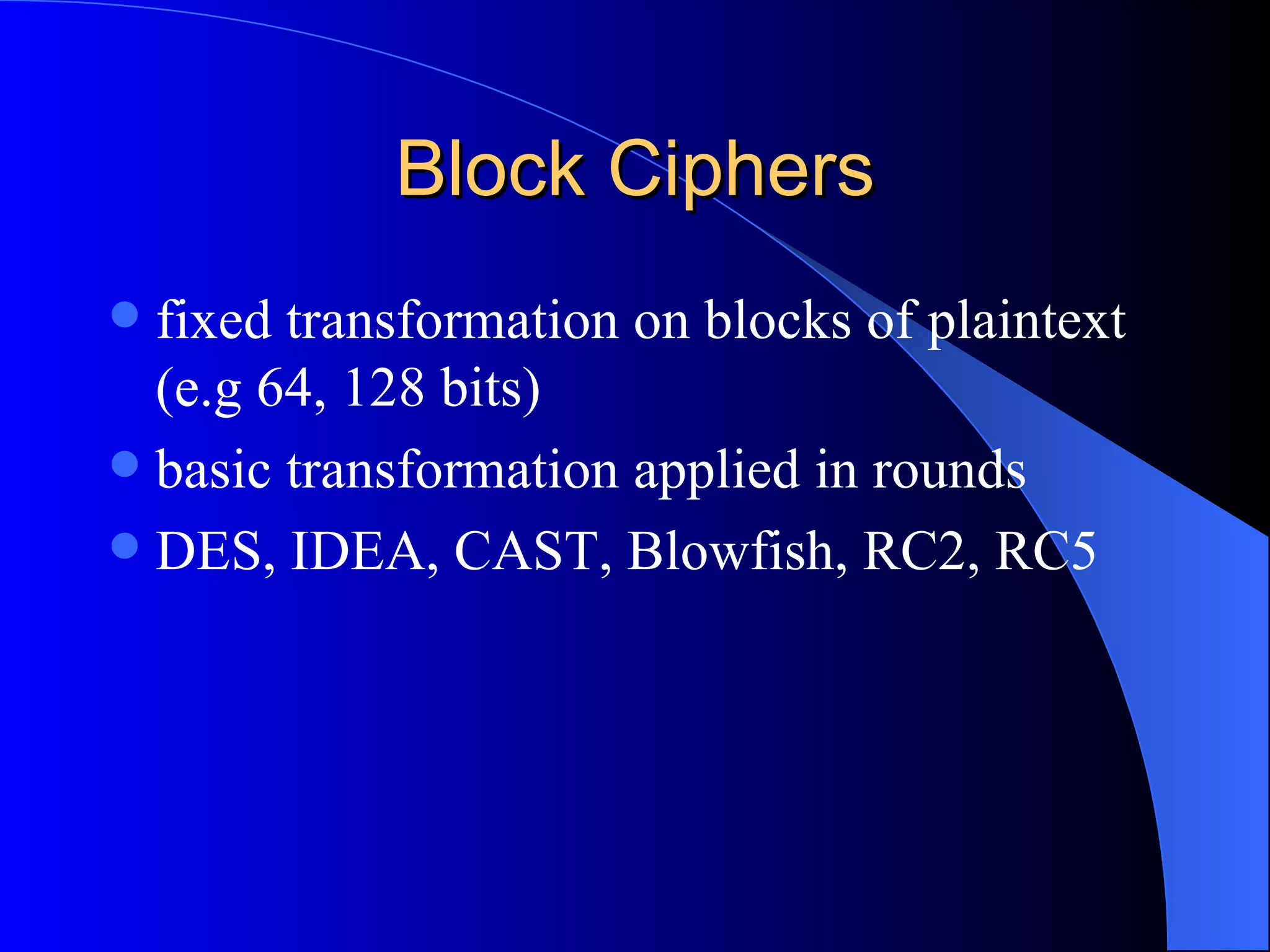 Block Ciphers fixed transformation on blocks of plaintext (e.g 64, 128 bits) basic transformation applied in rounds DES, IDEA, CAST, Blowfish, RC2, RC5 