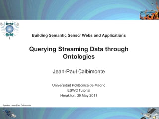 Building SemanticSensorWebs and ApplicationsQuerying Streaming Data through Ontologies Jean-Paul Calbimonte Universidad Politécnica de Madrid ESWC Tutorial Heraklion, 29 May 2011 