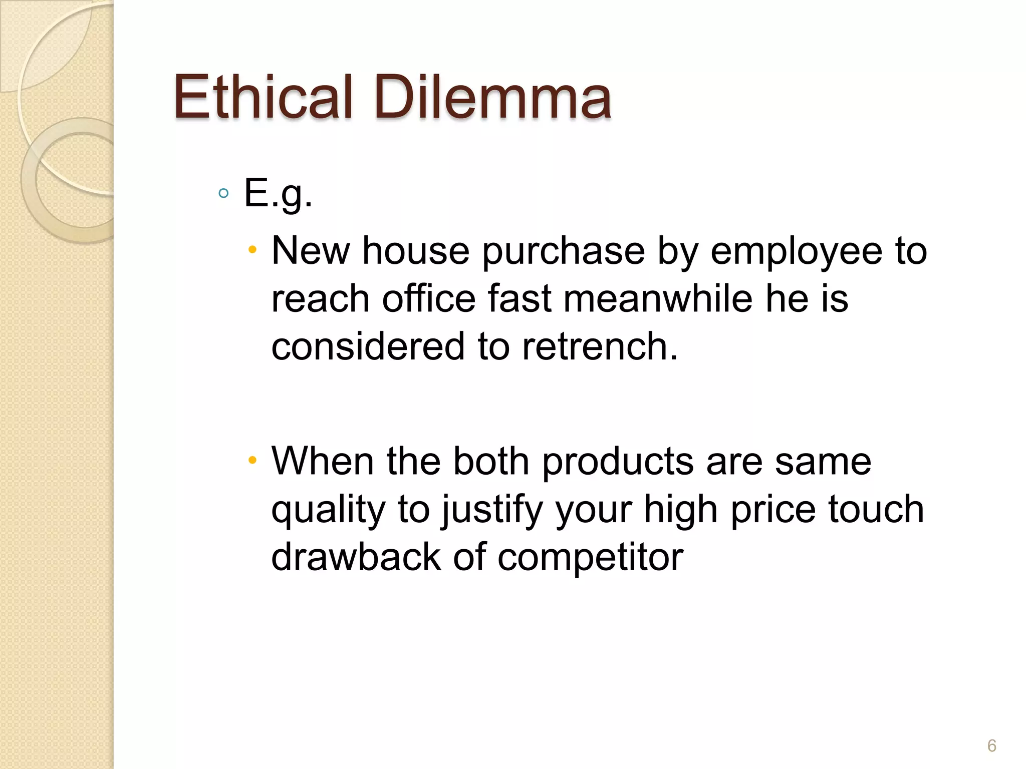 Ethical Dilemma
◦ E.g.
 New house purchase by employee to
reach office fast meanwhile he is
considered to retrench.

 When the both products are same
quality to justify your high price touch
drawback of competitor

6

 