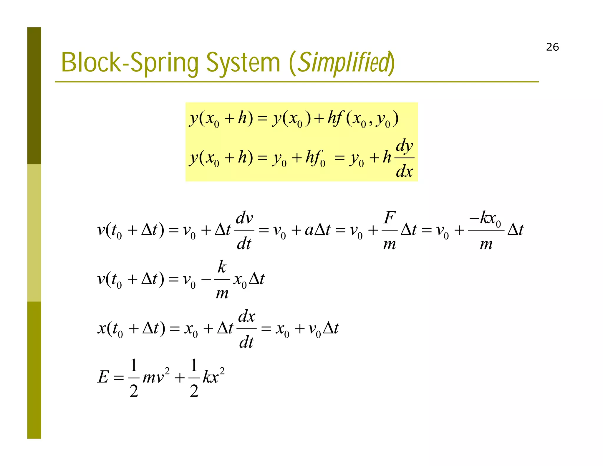 26
Block-Spring System (Simplified)
0
0 0 0 0 0
0 0 0
0 0 0 0
2 2
( )
( )
( )
1 1
2 2
kx
dv F
v t t v t v a t v t v t
dt m m
k
v t t v x t
m
dx
x t t x t x v t
dt
E mv kx

             
    
       
 
0 0 0 0
0 0 0 0
( ) ( ) ( , )
( )
y x h y x hf x y
dy
y x h y hf y h
dx
  
    
 