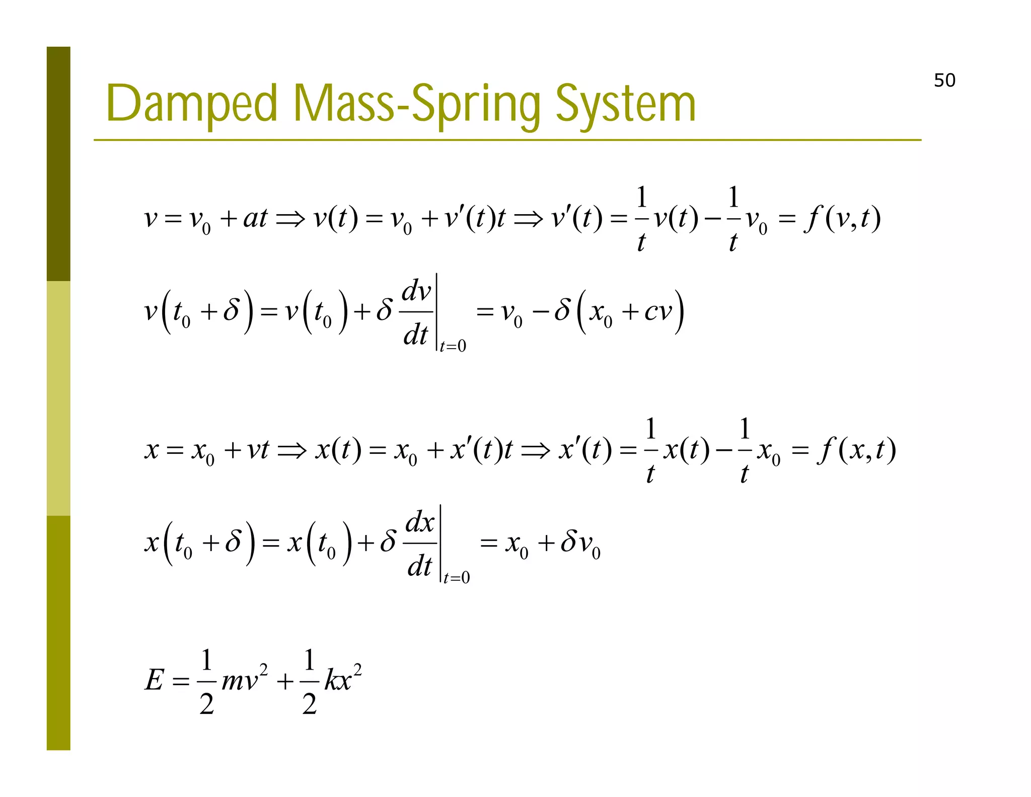 50
Damped Mass-Spring System
     
   
0 0 0
0 0 0 0
0
0 0 0
0 0 0 0
0
2 2
1 1
( ) ( ) ( ) ( ) ( , )
1 1
( ) ( ) ( ) ( ) ( , )
1 1
2 2
t
t
v v at v t v v t t v t v t v f v t
t t
dv
v t v t v x cv
dt
x x vt x t x x t t x t x t x f x t
t t
dx
x t x t x v
dt
E mv kx
  
  


 
        
     
 
        
    
 
 