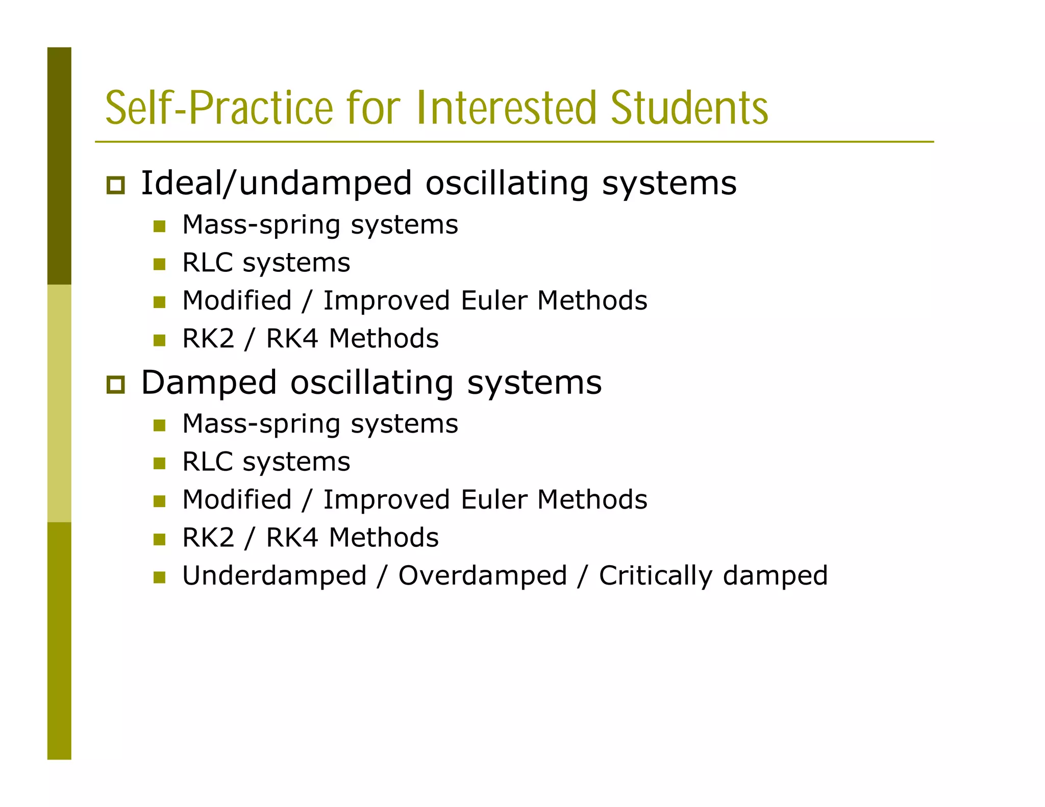 Self-Practice for Interested Students
 Ideal/undamped oscillating systems
 Mass-spring systems
 RLC systems
 Modified / Improved Euler Methods
 RK2 / RK4 Methods
 Damped oscillating systems
 Mass-spring systems
 RLC systems
 Modified / Improved Euler Methods
 RK2 / RK4 Methods
 Underdamped / Overdamped / Critically damped
 