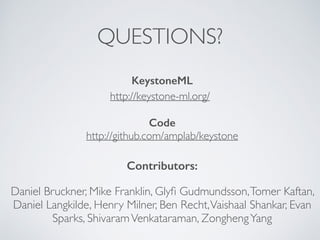 QUESTIONS?
Contributors:
Daniel Bruckner, Mike Franklin, Glyﬁ Gudmundsson,Tomer Kaftan,
Daniel Langkilde, Henry Milner, Ben Recht,Vaishaal Shankar, Evan
Sparks, ShivaramVenkataraman, ZonghengYang
http://keystone-ml.org/
KeystoneML
Code
http://github.com/amplab/keystone
 