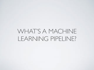 WHAT’S A MACHINE
LEARNING PIPELINE?
 