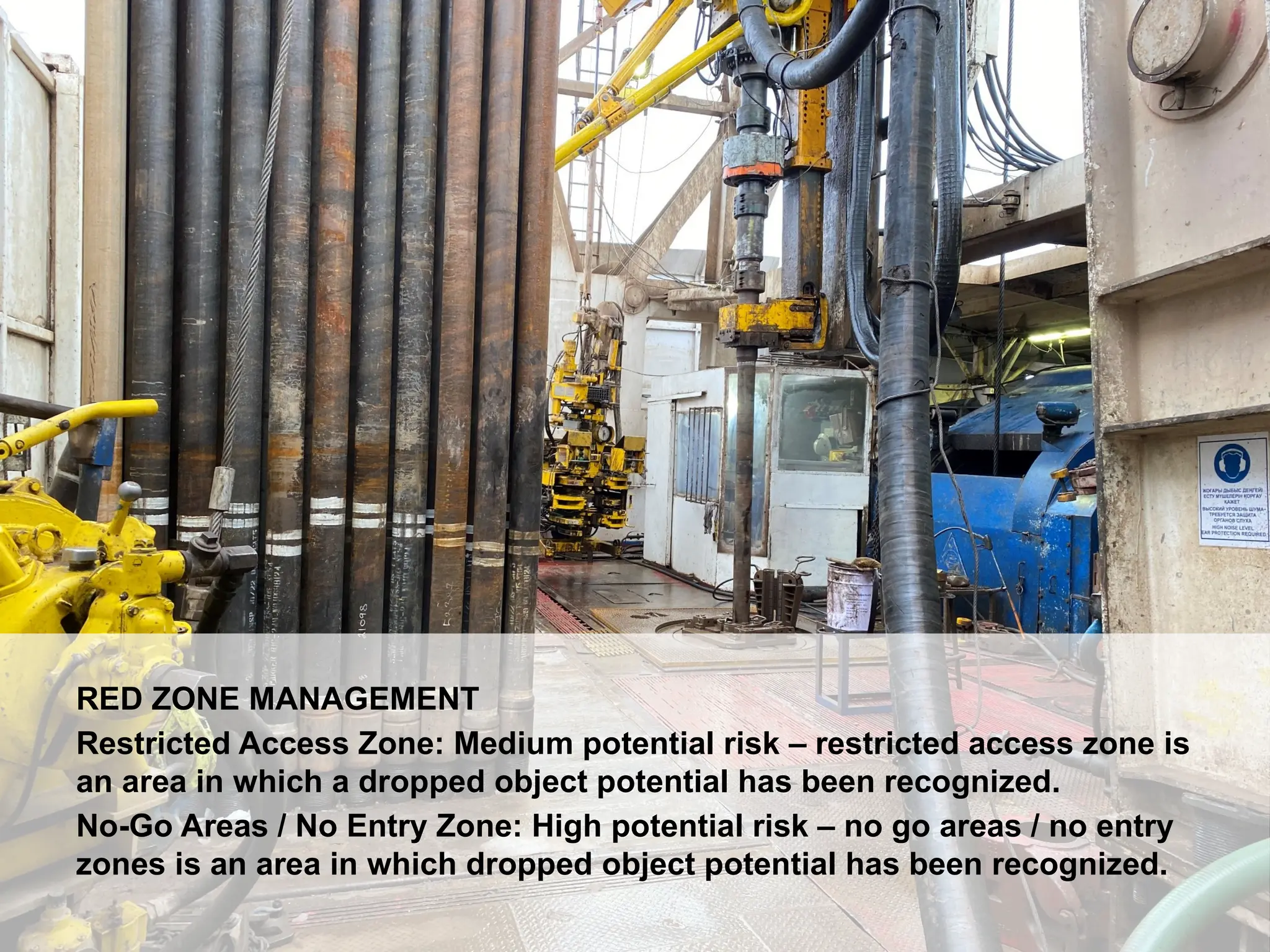 Dropped Object Awareness
RED ZONE MANAGEMENT
Restricted Access Zone: Medium potential risk – restricted access zone is
an area in which a dropped object potential has been recognized.
No-Go Areas / No Entry Zone: High potential risk – no go areas / no entry
zones is an area in which dropped object potential has been recognized.
 