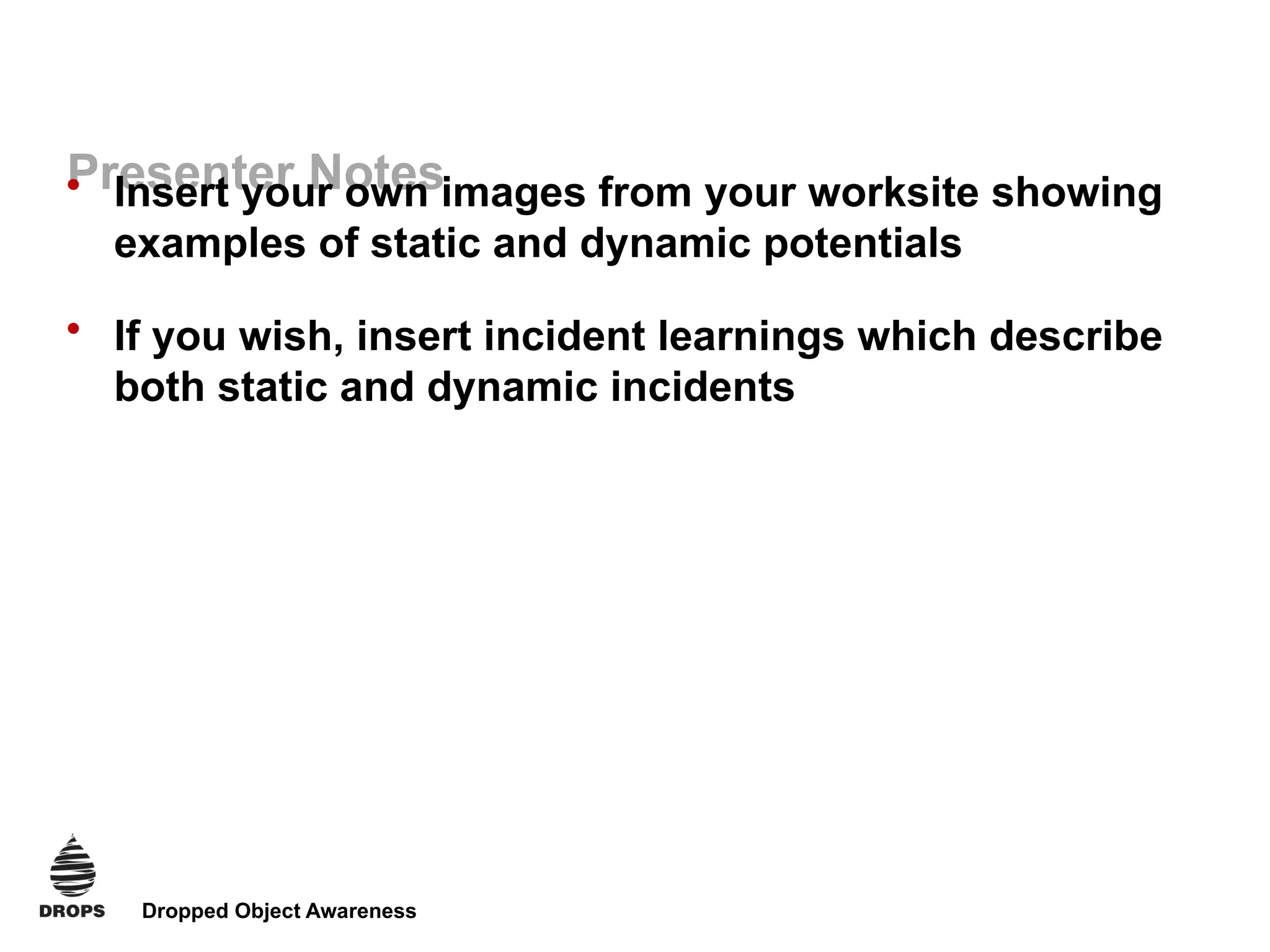 Dropped Object Awareness
Presenter Notes
• Insert your own images from your worksite showing
examples of static and dynamic potentials
• If you wish, insert incident learnings which describe
both static and dynamic incidents
 