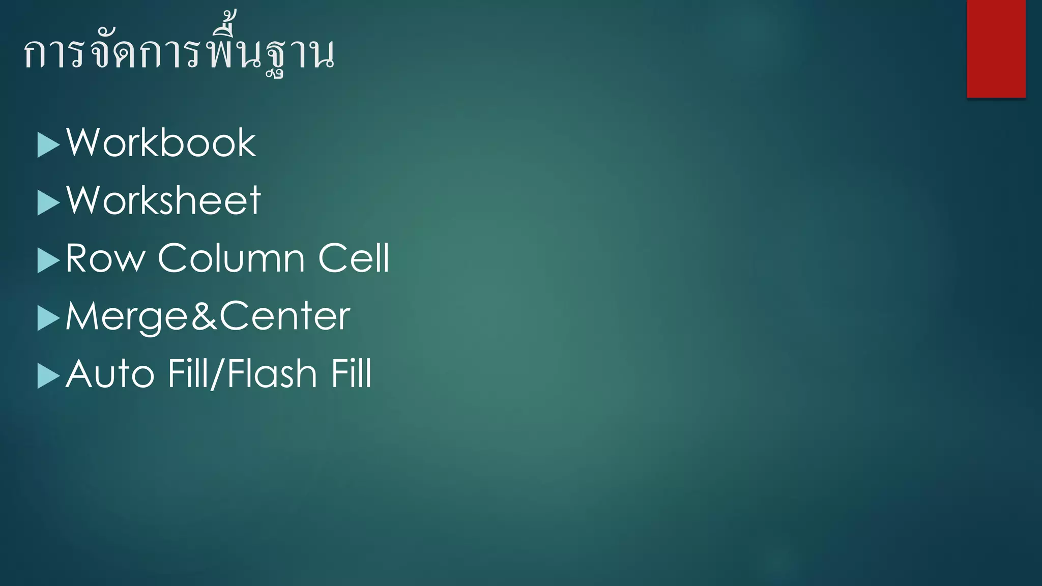 การจัดการพื้นฐาน
Workbook
Worksheet
Row Column Cell
Merge&Center
Auto Fill/Flash Fill
 