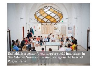 ExFadda is a center for culture for social innovation in
San Vito dei Normanni, a small village in the heart of
Puglia, Italia.
 