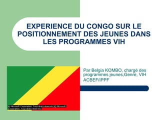 EXPERIENCE DU CONGO SUR LE POSITIONNEMENT DES JEUNES DANS LES PROGRAMMES VIH Par Belgia KOMBO, chargé des programmes jeunes,Genre, VIH ACBEF/IPPF 