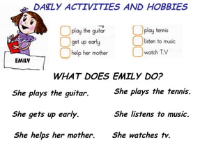 DAILY ACTIVITIES AND HOBBIES WHAT DOES EMILY DO? She plays the guitar. She gets up early. She helps her mother. She plays the tennis. She listens to music. She watches tv. 