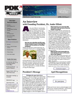 An Interview
with Founding President, Dr. Andre Elliott
2014-2016
Executive Board
 President
Shawna Ebbeson, M.S.
 Treasurer
Dr. Andre Elliott, Founding
President
 Advisor
Dr. Marilyn Simon
 Editor/Chief of JEPSC
Dr. Jarek Janio
Open Positions
Visit the website to see all open positions
 Secretary
 Advisor—(tenured chapter
member)
 Newsletter Editor
 Website Design
 Social media manager
Inside this issue:
An interview with the
Founding President,
Andre Elliott
2
Professional Devel-
opment Webinars
2
Kappan Call for 2015
-2016 Manuscripts
3
All-member meetings
scheduled
3
PDKWUCC Logo 3
Upcoming events 4
PDKWUCC CHAPTER #1586 APRIL 2015/Issue 2
At the end of March, I had the pleas-
ure of sitting down in conversation
with our current treasurer and
Founding President, Dr Andre Elliott. Dr. Elliott
is a charter member of PDKWUCC with over 22
years of tenure in the chapter. Continue reading
about how his education and experience has pre-
pared him for his role in our chapter, his percep-
tions, inspirations and aspirations for
PDKWUCC.
How has your education and life expe-
riences prepared you for launching the
chapter and the position as founding
president?
Without the education and life experiences, ap-
proximately 10 years prior to conceptualizing the
possibility of PDK
in cyberspace, it
would not have
been possible. I
became a member
in Phi Delta Kappa
in 1987. Through
the years, mem-
bership afforded the opportunity to serve as pro-
gram chair, secretary, treasurer, historian, vice
president, foundation representative, president
and regional liaison leader. Primarily, I gained
most of my experiences as a member and officer
of Tokyo Phi Delta Kappa.
What inspired you to start the PDK
cyberspace club and move it into the
chapter it is today?
The summer of 1997, the year my first born be-
gan life, was also the year I commenced the doc-
toral studies program in Walden University.
Within a few days of arriving at Walden’s sum-
mer session, I met a gentleman who wanted to be
a member in Phi Delta Kappa. I suggested we
consider establishing a PDK chapter "here and
now" knowing that Walden urged students to be
engaged in society, using knowledge to serve and
solve problems. The summer session was vibrant
on the campus of Indiana University, Blooming-
ton, and PDK International was just a stone's
throw from our classrooms. Indeed, the seeds
began to grow from those first words spoken in
1997. We were in the right place and the schol-
ars were present.
What was the most memorable mo-
ment during your term as first presi-
dent of the chapter?
The most memorable moment occurred in a an
official conversation that included Dr. Marilyn K.
Simon, Marion Carpenter, the executive director
of Phi Delta Kappa, and myself on February 21,
2000. The words:
"Congratulations to all on orchestrating the establish-
ment of Phi Delta Kappa's first cyberspace chapter.
The board of directors, at its winter meeting, took
special note of your history making achievement.”
President’s Message
Bridging the gap starts here
A legacy is only as strong as the relationships
that maintain it. It is in this spirit that we are
zeroing our focus to the relationships that
make PDKWUCC great, starting with you. It
is our goal to recognize and honor our mem-
bers and provide you with the quality of bene-
fits worthy of your status and affiliation. It is
my personal mission as president to recon-
nect PDKWUCC with you, the leadership
team at Walden University and PDK, and
bridge the gap to a new and brighter future.~
April Recognitions
Welcome back!
Thank you for your tenure, continued support, and
also for your renewed membership. I look forward
to embarking on this new journey together.
Dr. Jarek Janio
To contribute content for
print in the newsletter, send
content by the 20th to be
included in that month’s
letter to
info@pdkwucc.org
Continued on page 2...
 