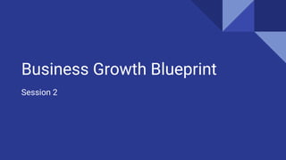 Session 2
Business Growth Blueprint
 