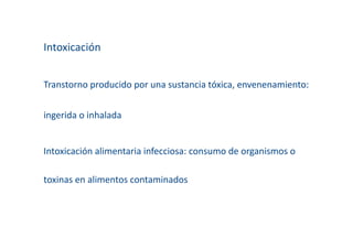 Intoxicación 


Transtorno producido por una sustancia tóxica, envenenamiento: 


ingerida o inhalada 


Intoxicación alimentaria infecciosa: consumo de organismos o 

toxinas en alimentos contaminados 
 