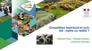 Compétition feed-food en ovin
lait : mythe ou réalité ?
Barbara Fança – Chargée d’études
Institut de l’Elevage
 